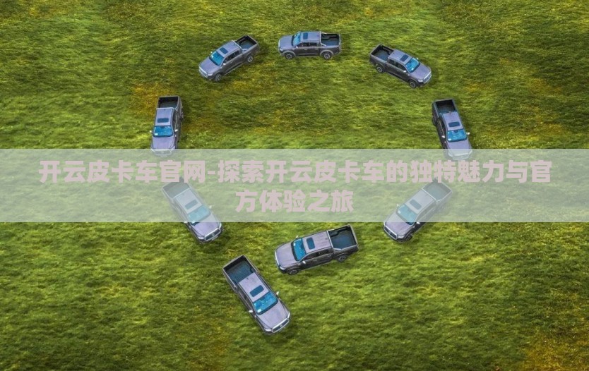 开云皮卡车官网-探索开云皮卡车的独特魅力与官方体验之旅