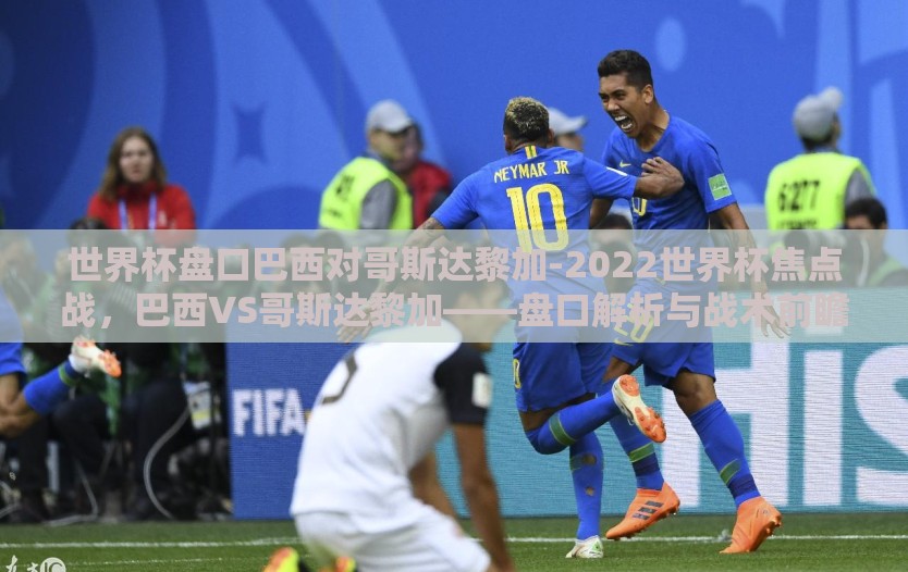 世界杯盘口巴西对哥斯达黎加-2022世界杯焦点战，巴西VS哥斯达黎加——盘口解析与战术前瞻
