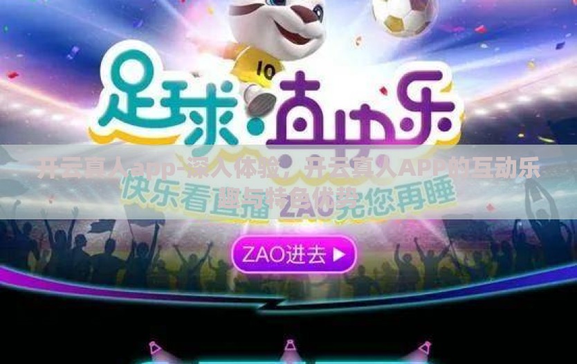 开云真人app-深入体验，开云真人APP的互动乐趣与特色优势