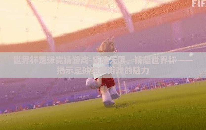 世界杯足球竞猜游戏-乐趣无限，猜起世界杯——揭示足球竞猜游戏的魅力