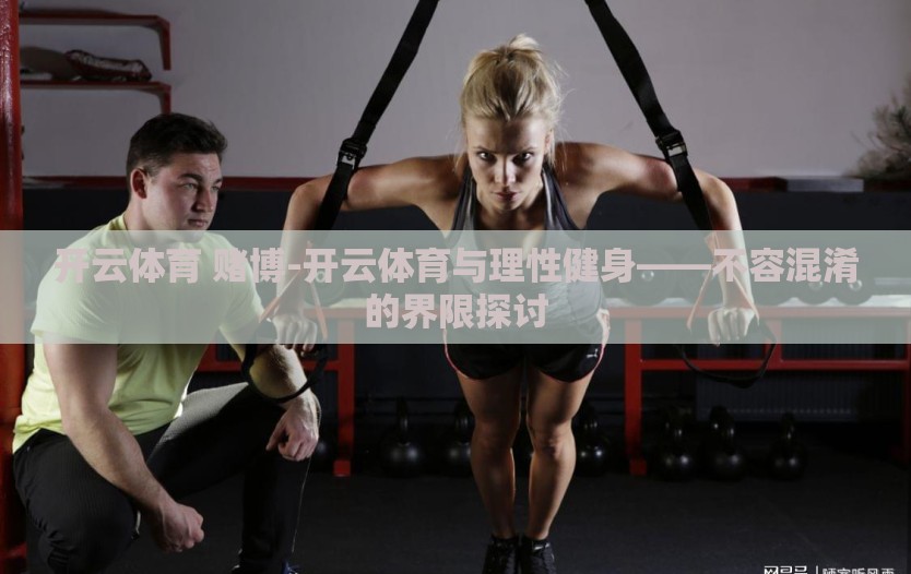 开云体育 赌博-开云体育与理性健身——不容混淆的界限探讨